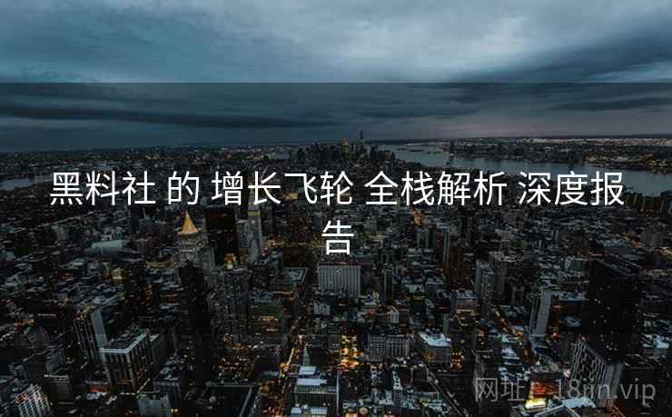 黑料社 的 增长飞轮 全栈解析 深度报告