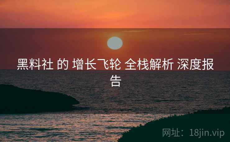黑料社 的 增长飞轮 全栈解析 深度报告