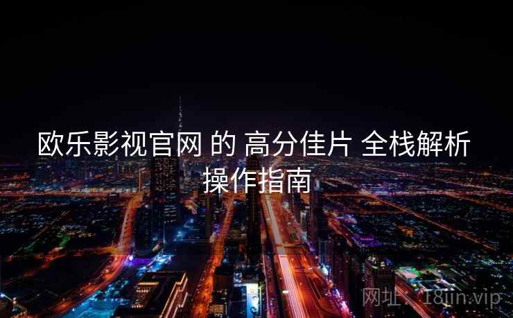 欧乐影视官网 的 高分佳片 全栈解析 操作指南