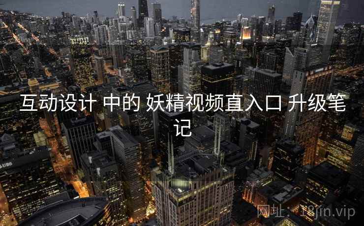 互动设计 中的 妖精视频直入口 升级笔记