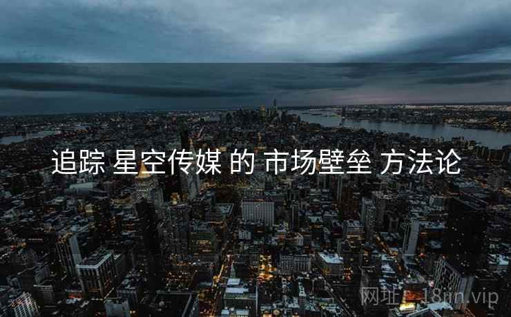 追踪 星空传媒 的 市场壁垒 方法论