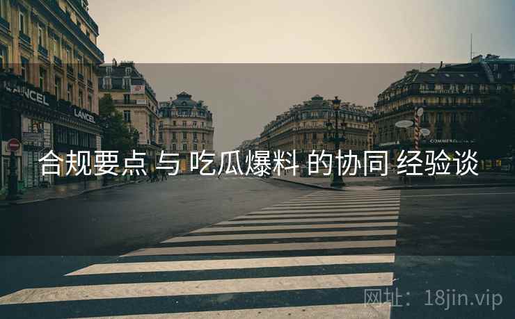 合规要点 与 吃瓜爆料 的协同 经验谈