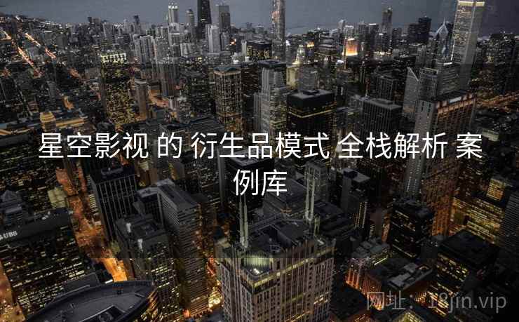 星空影视 的 衍生品模式 全栈解析 案例库