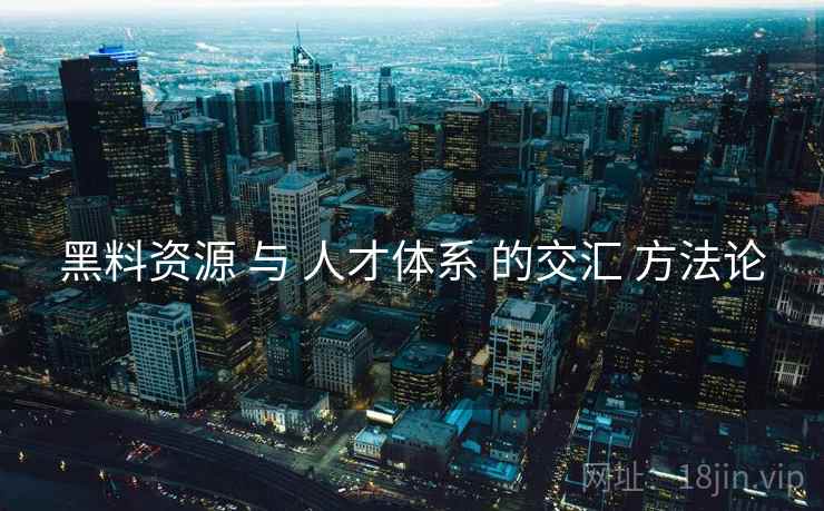 黑料资源 与 人才体系 的交汇 方法论