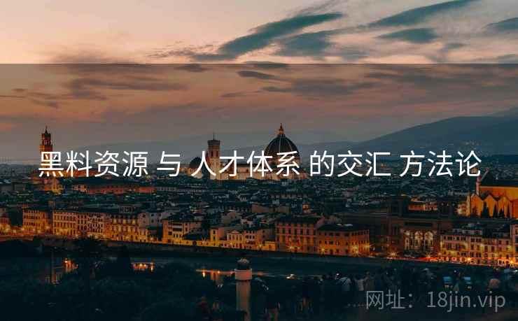 黑料资源 与 人才体系 的交汇 方法论