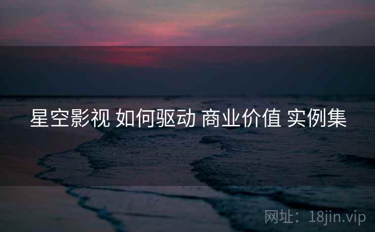 星空影视 如何驱动 商业价值 实例集