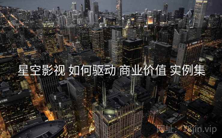 星空影视 如何驱动 商业价值 实例集
