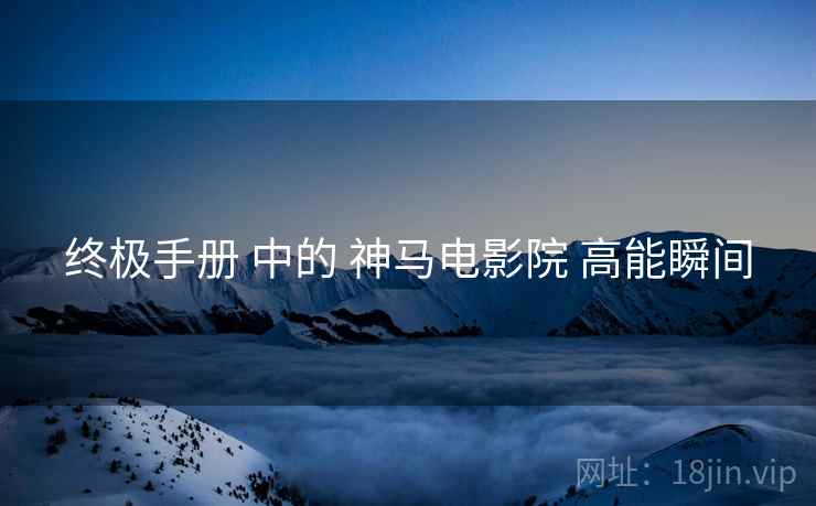 终极手册 中的 神马电影院 高能瞬间