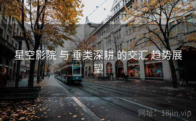 星空影院 与 垂类深耕 的交汇 趋势展望