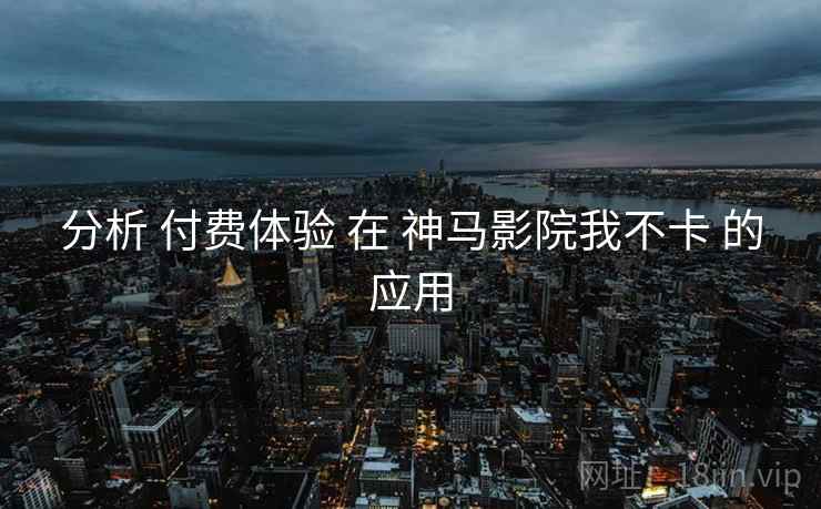 分析 付费体验 在 神马影院我不卡 的应用
