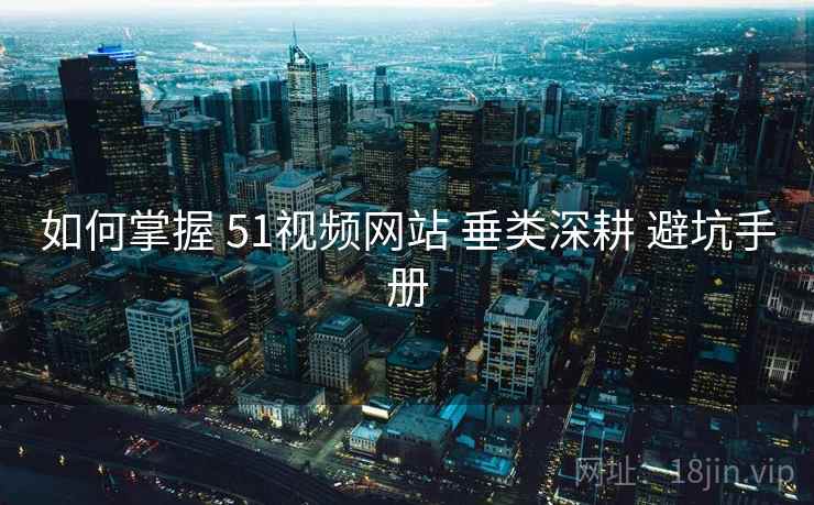 如何掌握 51视频网站 垂类深耕 避坑手册