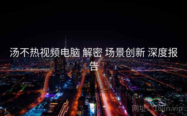 汤不热视频电脑 解密 场景创新 深度报告