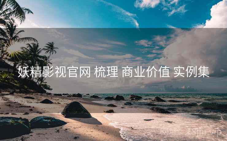 妖精影视官网 梳理 商业价值 实例集
