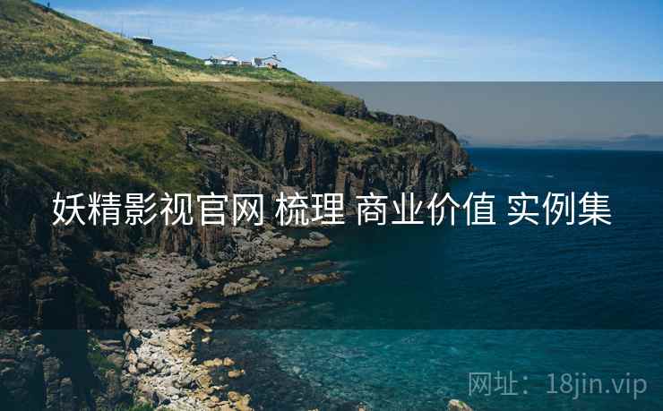妖精影视官网 梳理 商业价值 实例集