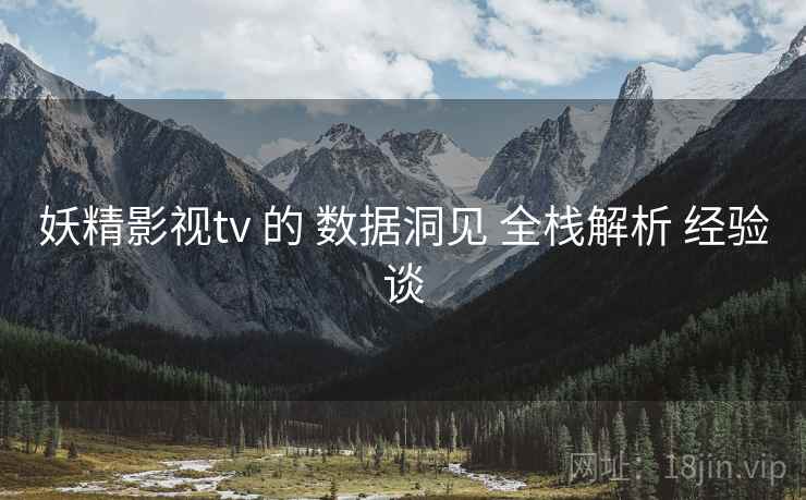 妖精影视tv 的 数据洞见 全栈解析 经验谈