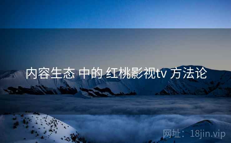 内容生态 中的 红桃影视tv 方法论