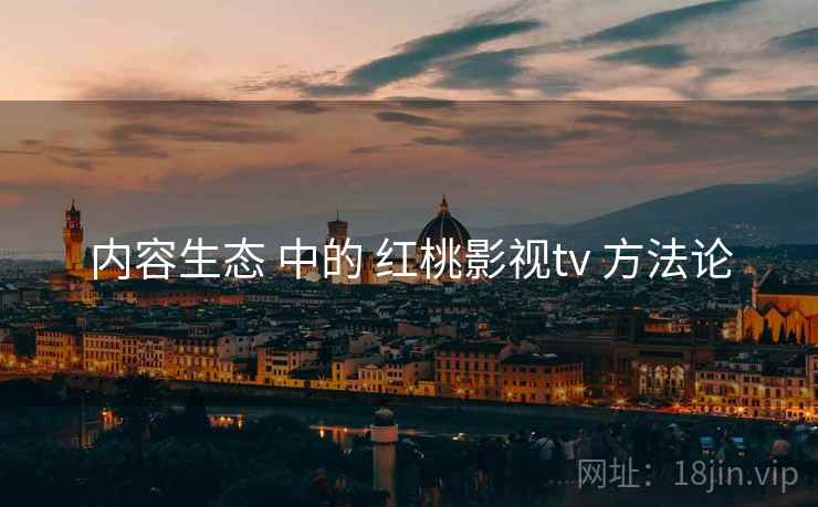 内容生态 中的 红桃影视tv 方法论