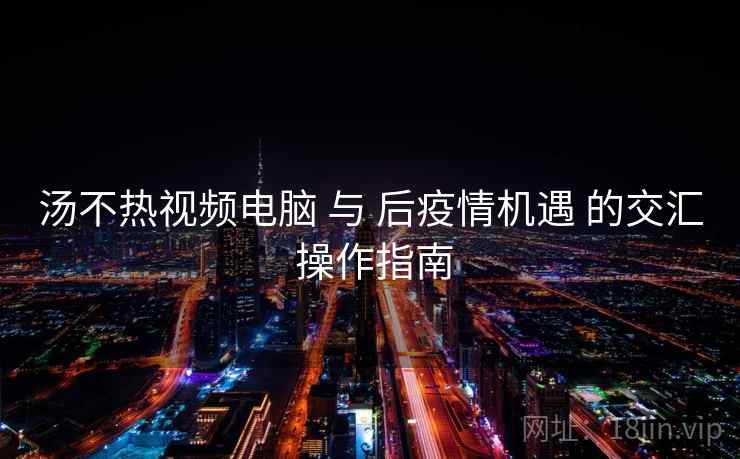 汤不热视频电脑 与 后疫情机遇 的交汇 操作指南