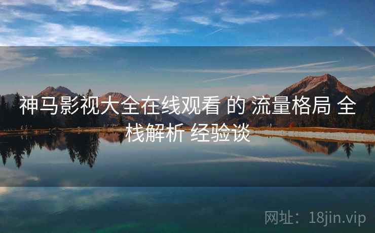神马影视大全在线观看 的 流量格局 全栈解析 经验谈