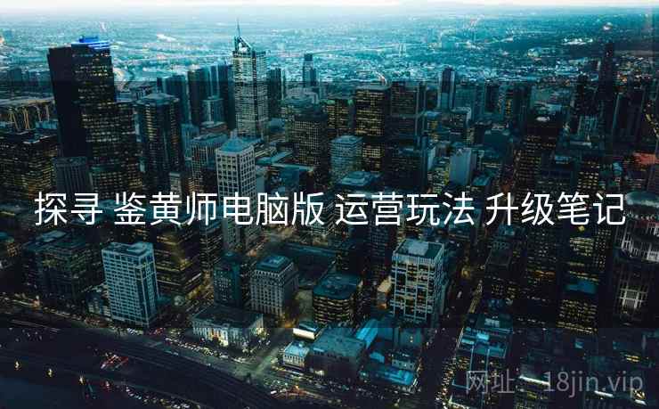 探寻 鉴黄师电脑版 运营玩法 升级笔记