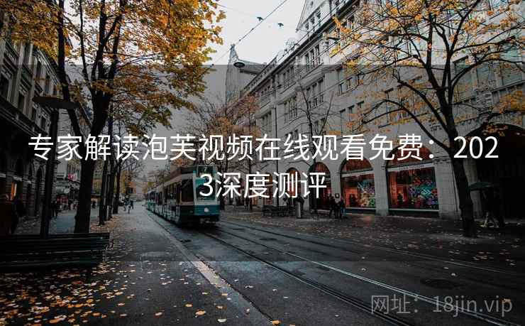 专家解读泡芙视频在线观看免费：2023深度测评