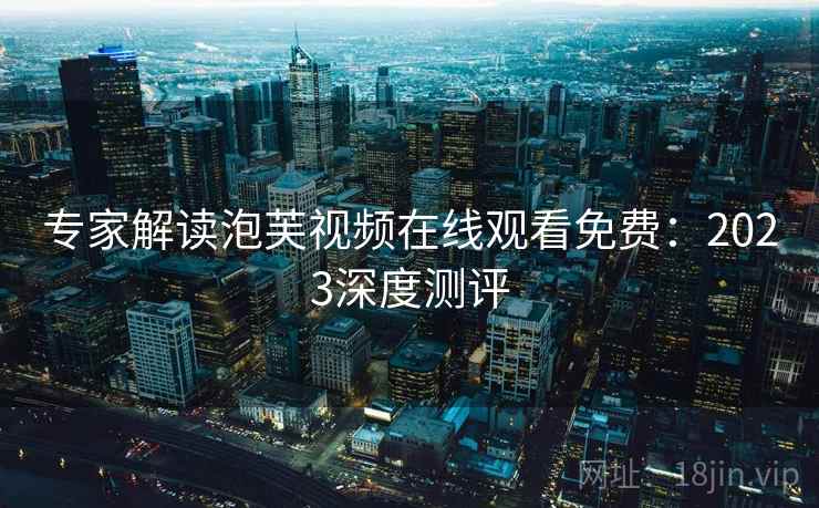 专家解读泡芙视频在线观看免费：2023深度测评