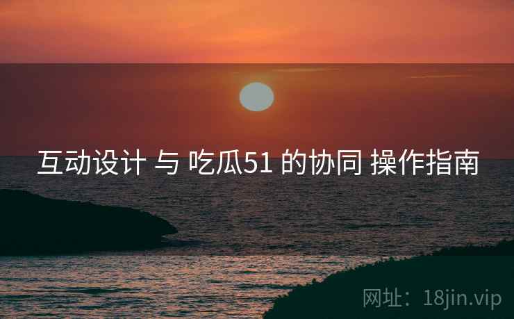 互动设计 与 吃瓜51 的协同 操作指南