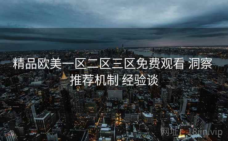 精品欧美一区二区三区免费观看 洞察 推荐机制 经验谈