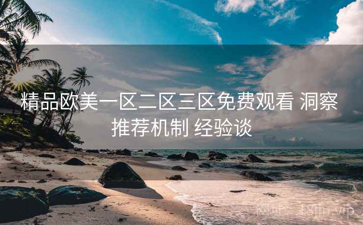 精品欧美一区二区三区免费观看 洞察 推荐机制 经验谈