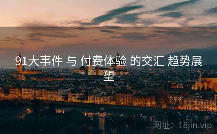 91大事件 与 付费体验 的交汇 趋势展望
