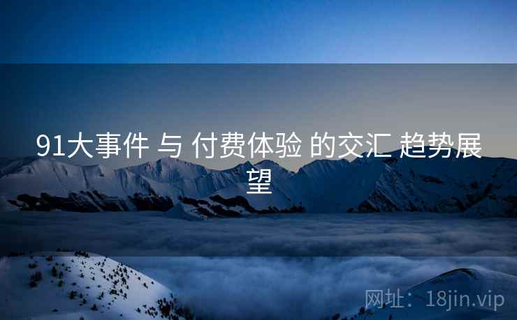 91大事件 与 付费体验 的交汇 趋势展望