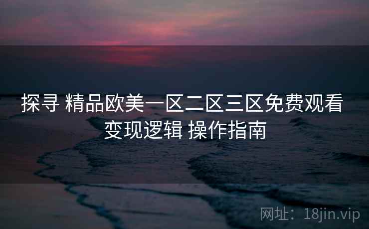 探寻 精品欧美一区二区三区免费观看 变现逻辑 操作指南