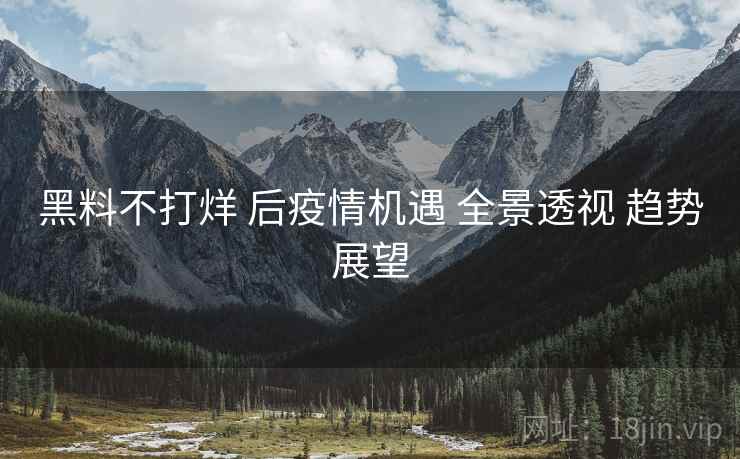 黑料不打烊 后疫情机遇 全景透视 趋势展望