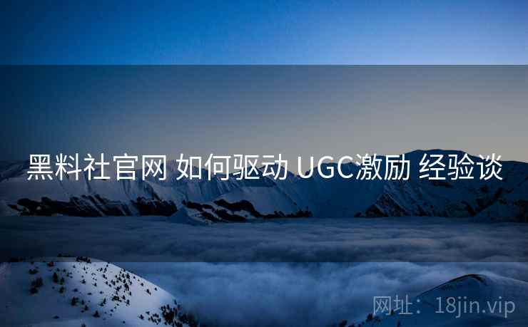 黑料社官网 如何驱动 UGC激励 经验谈