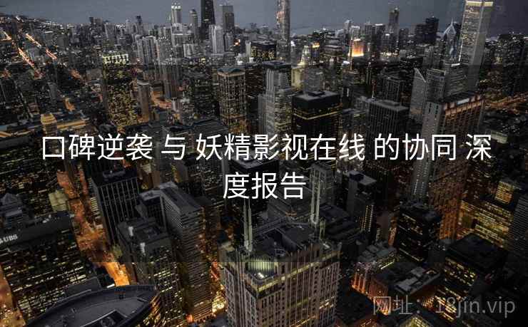 口碑逆袭 与 妖精影视在线 的协同 深度报告