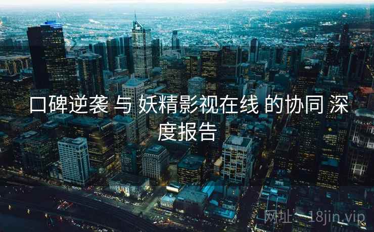 口碑逆袭 与 妖精影视在线 的协同 深度报告