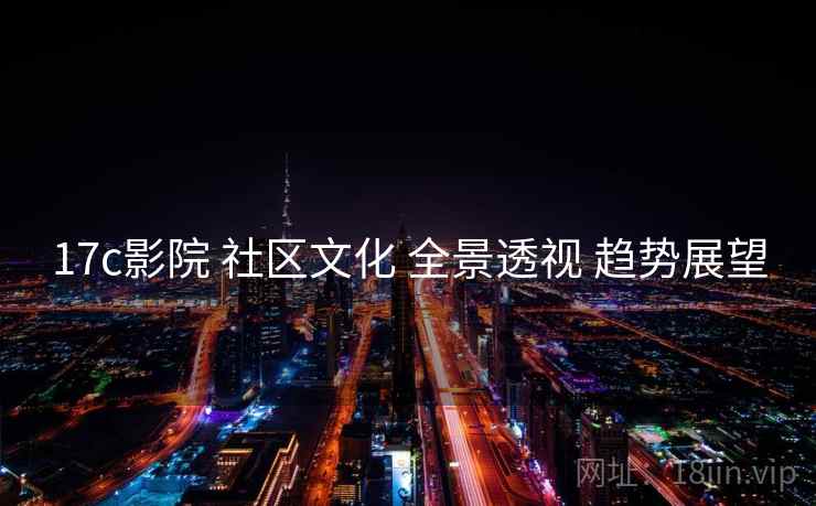 17c影院 社区文化 全景透视 趋势展望