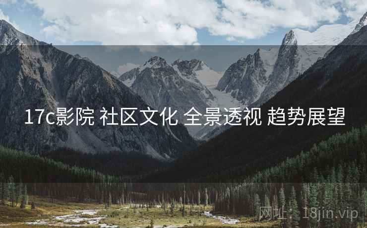 17c影院 社区文化 全景透视 趋势展望