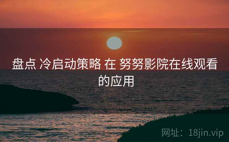 盘点 冷启动策略 在 努努影院在线观看 的应用