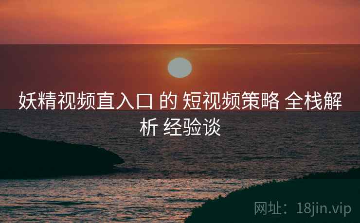 妖精视频直入口 的 短视频策略 全栈解析 经验谈