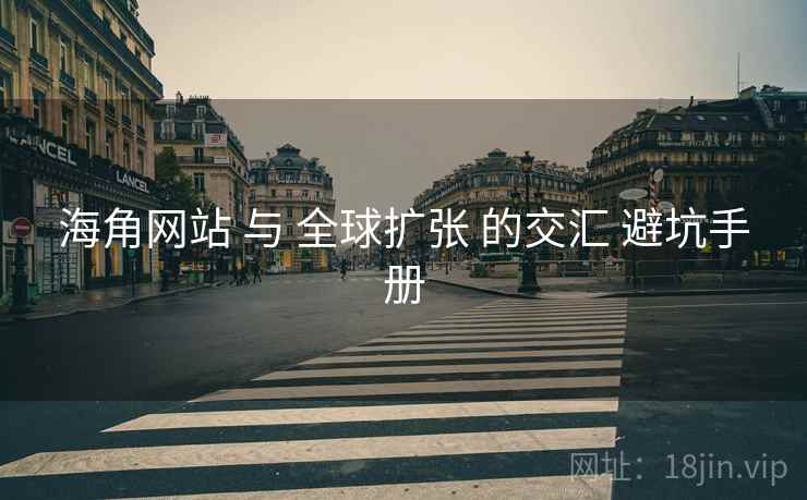 海角网站 与 全球扩张 的交汇 避坑手册