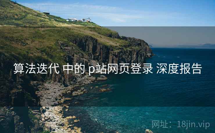 算法迭代 中的 p站网页登录 深度报告
