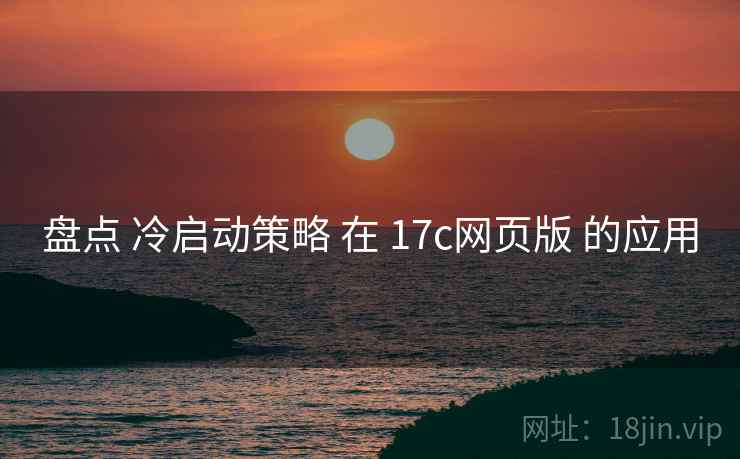 盘点 冷启动策略 在 17c网页版 的应用