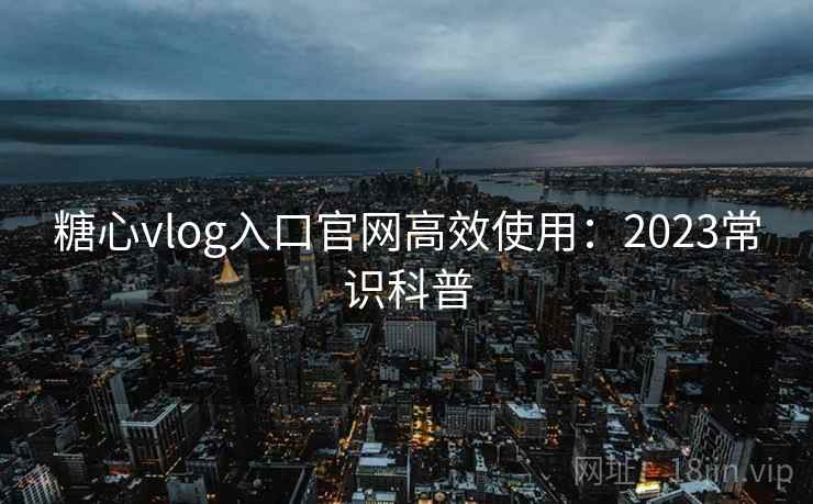 糖心vlog入口官网高效使用：2023常识科普