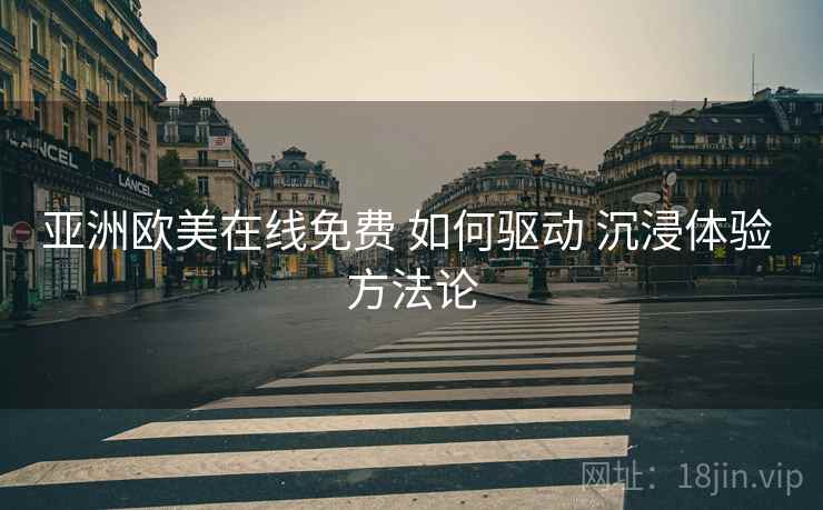 亚洲欧美在线免费 如何驱动 沉浸体验 方法论