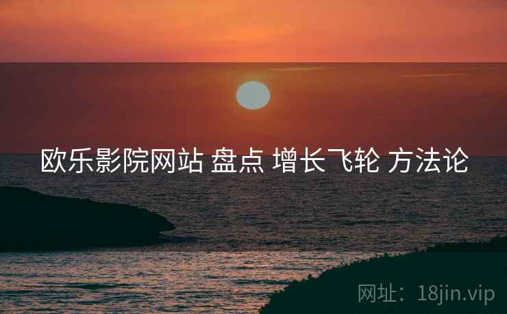 欧乐影院网站 盘点 增长飞轮 方法论