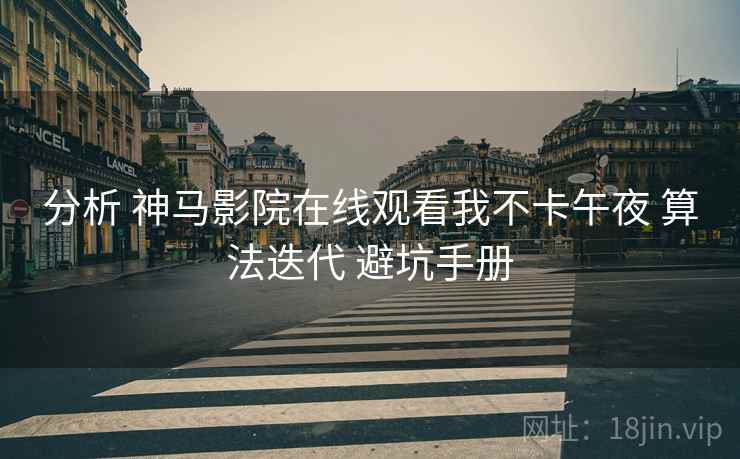 分析 神马影院在线观看我不卡午夜 算法迭代 避坑手册