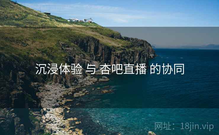 沉浸体验 与 杏吧直播 的协同