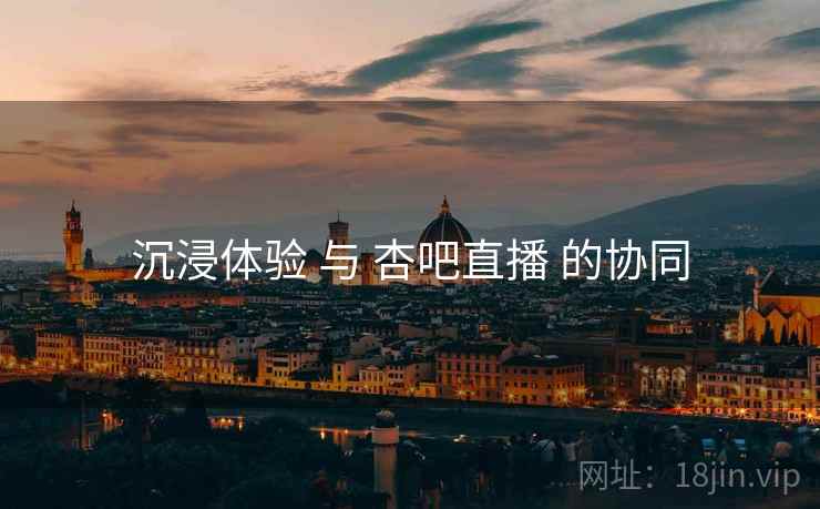 沉浸体验 与 杏吧直播 的协同