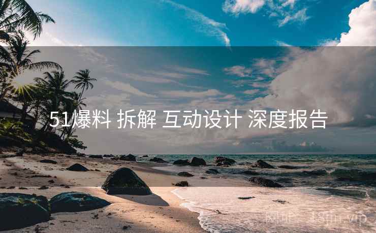 51爆料 拆解 互动设计 深度报告